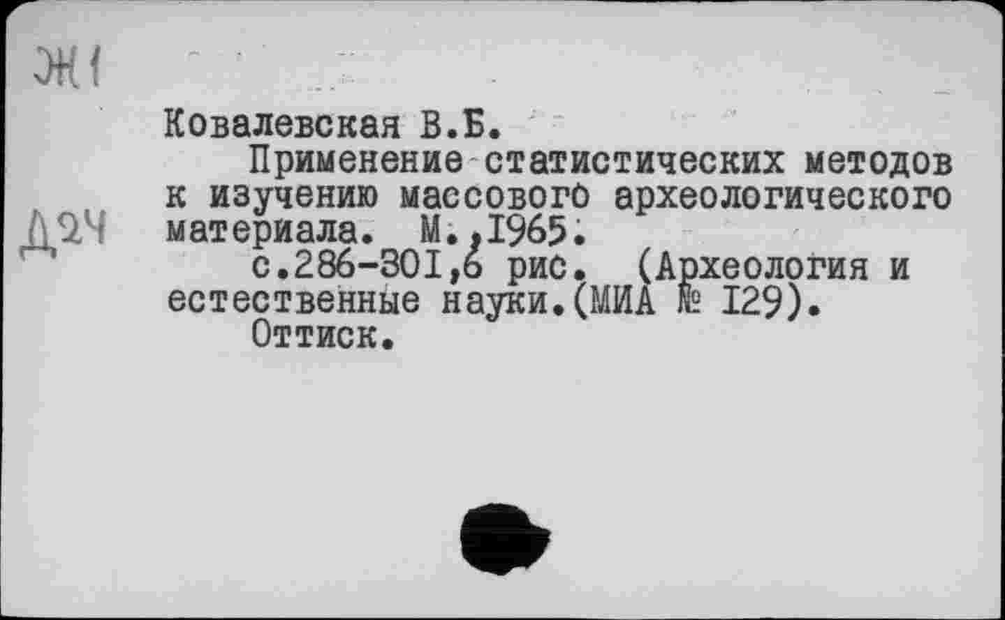 ﻿Ковалевская В.Б.
Применение статистических методов к изучению массового археологического материала. М..І965.
с.286-301,6 рис. (Археология и естественные науки.(МИА № 129).
Оттиск.